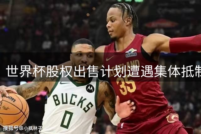 世界杯股权出售计划遭遇集体抵制 国际足联商业化布局受挫