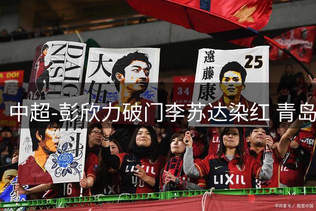 中超-彭欣力破门李苏达染红 青岛西海岸2-0青岛海牛