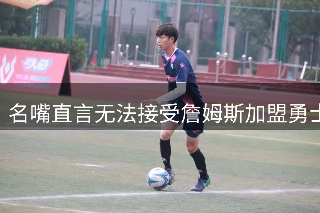 名嘴直言无法接受詹姆斯加盟勇士 称将颠覆NBA历史认知