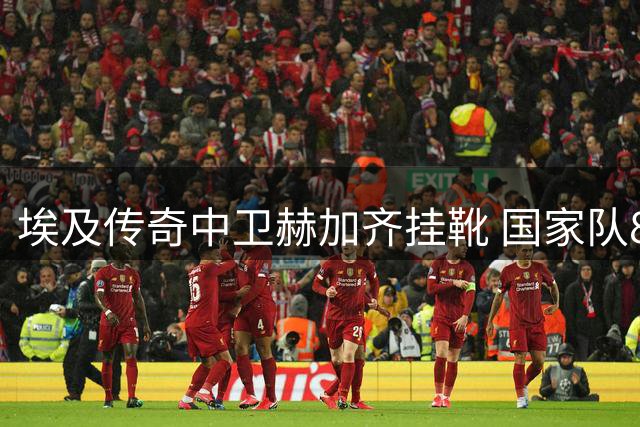 埃及传奇中卫赫加齐挂靴 国家队88战功勋告别绿茵场