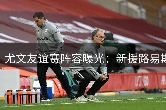 尤文友谊赛阵容曝光：新援路易斯首秀，洛卡特利领衔出战