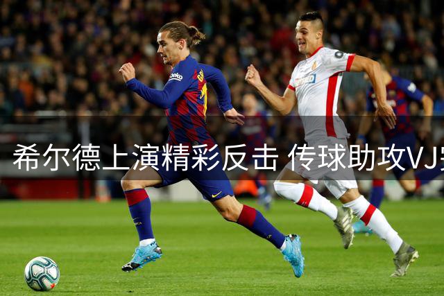 希尔德上演精彩反击 传球助攻VJ完成暴扣