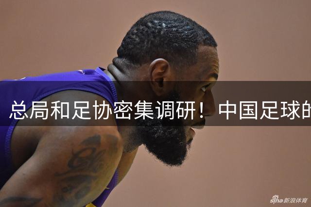 总局和足协密集调研！中国足球的冬日仍是热土