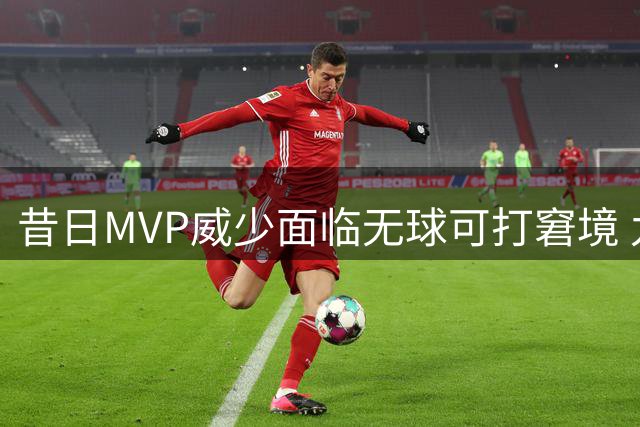 昔日MVP威少面临无球可打窘境 九换七队后恐黯然退役
