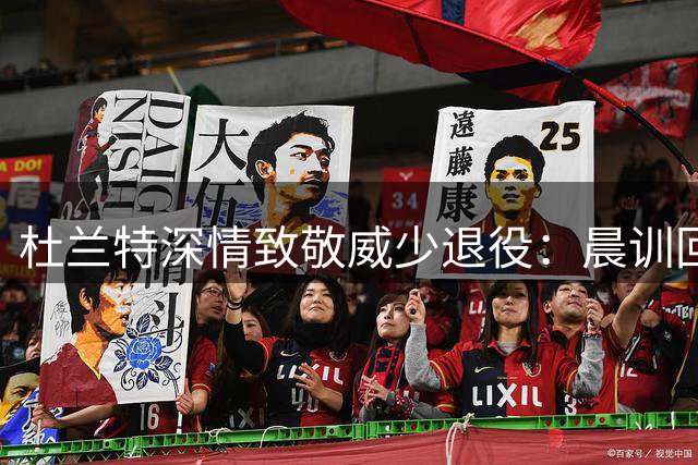 杜兰特深情致敬威少退役：晨训回忆见证兄弟情