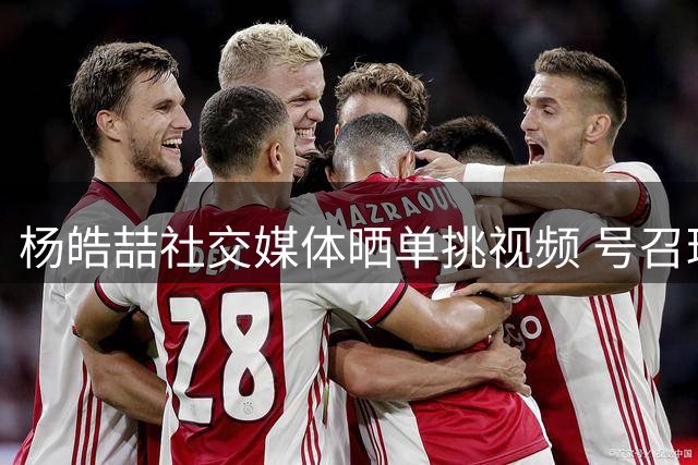 杨皓喆社交媒体晒单挑视频 号召球迷切磋球技共同成长