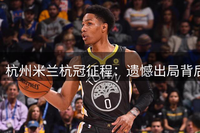 杭州米兰杭冠征程：遗憾出局背后藏惊喜 8-2狂胜创多项纪录