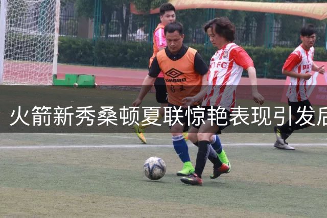 火箭新秀桑顿夏联惊艳表现引发后场补强新思考