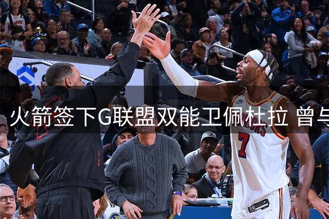 火箭签下G联盟双能卫佩杜拉 曾与杨瀚森搭档休城双向名额告满