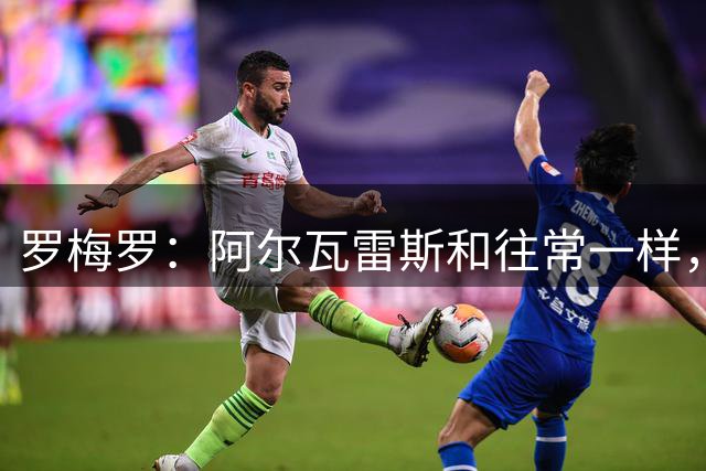 罗梅罗：阿尔瓦雷斯和往常一样，我非常高兴看到他全力以赴