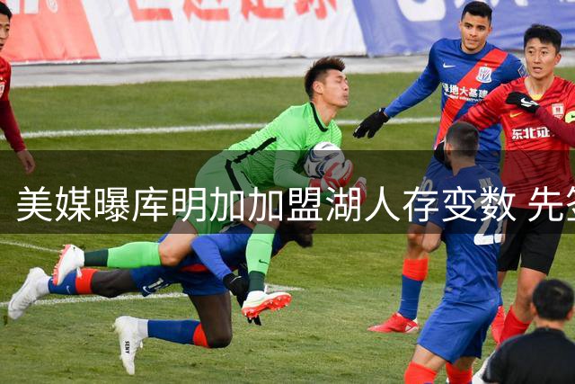 美媒曝库明加加盟湖人存变数 先签后换或成唯一途径