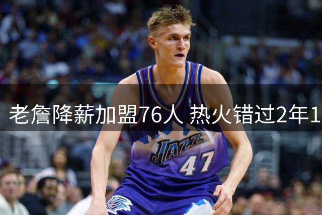 老詹降薪加盟76人 热火错过2年1600万签约机会