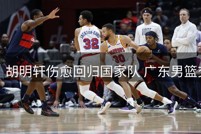 胡明轩伤愈回归国家队 广东男篮交易风波现转机