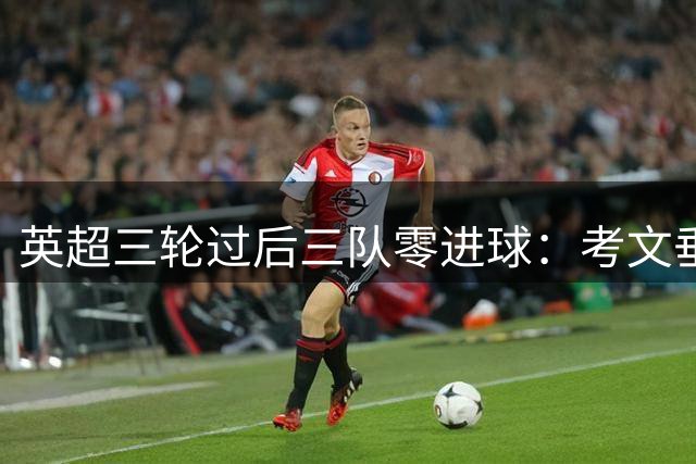 英超三轮过后三队零进球：考文垂、热刺与维拉尴尬纪录