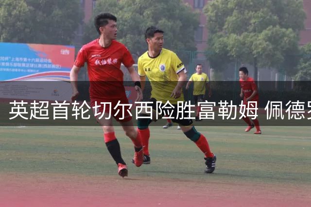 英超首轮切尔西险胜富勒姆 佩德罗帕尔默齐建功
