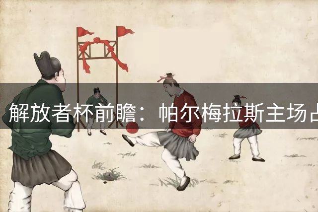 解放者杯前瞻：帕尔梅拉斯主场占优存隐忧 波特诺欲筑牢防线