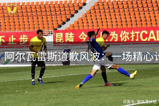 阿尔瓦雷斯道歉风波：一场精心计算的生存游戏刚刷到塞尔电台那条新闻的时候，我差点也要跟着评论区一起感慨一句“浪子回头金不换”