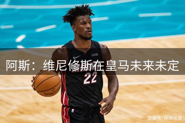 阿斯：维尼修斯在皇马未来未定