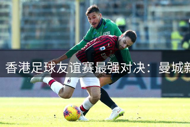 香港足球友谊赛最强对决：曼城新锐联袂出击 国米主力尽遣上阵