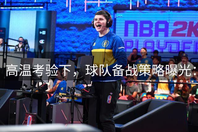 高温考验下，球队备战策略曝光：年轻球员迎战强敌