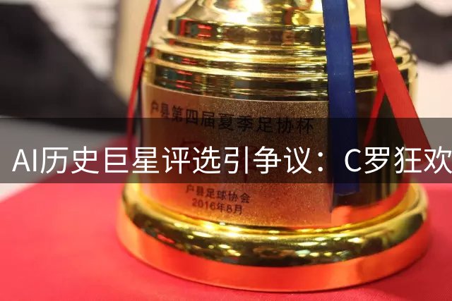 AI历史巨星评选引争议：C罗狂欢背后暗藏数据玄机