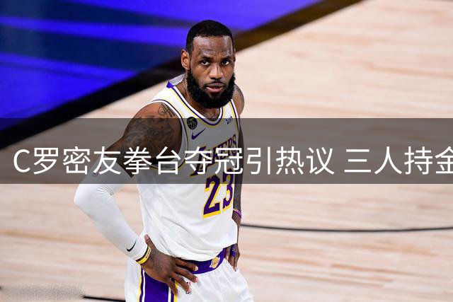 C罗密友拳台夺冠引热议 三人持金腰带亲密同框