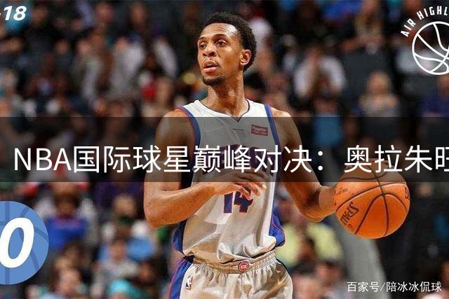 NBA国际球星巅峰对决：奥拉朱旺登顶，姚明位列前20