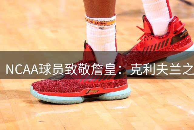NCAA球员致敬詹皇：克利夫兰之名见证勒布朗传奇