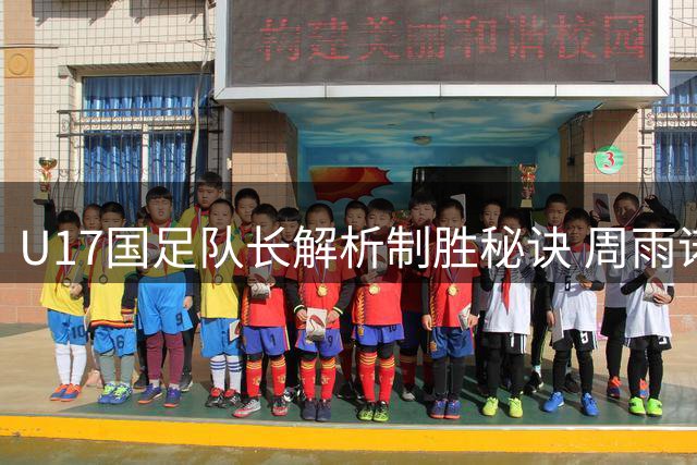 U17国足队长解析制胜秘诀 周雨诺点出毕尔巴鄂快攻威胁